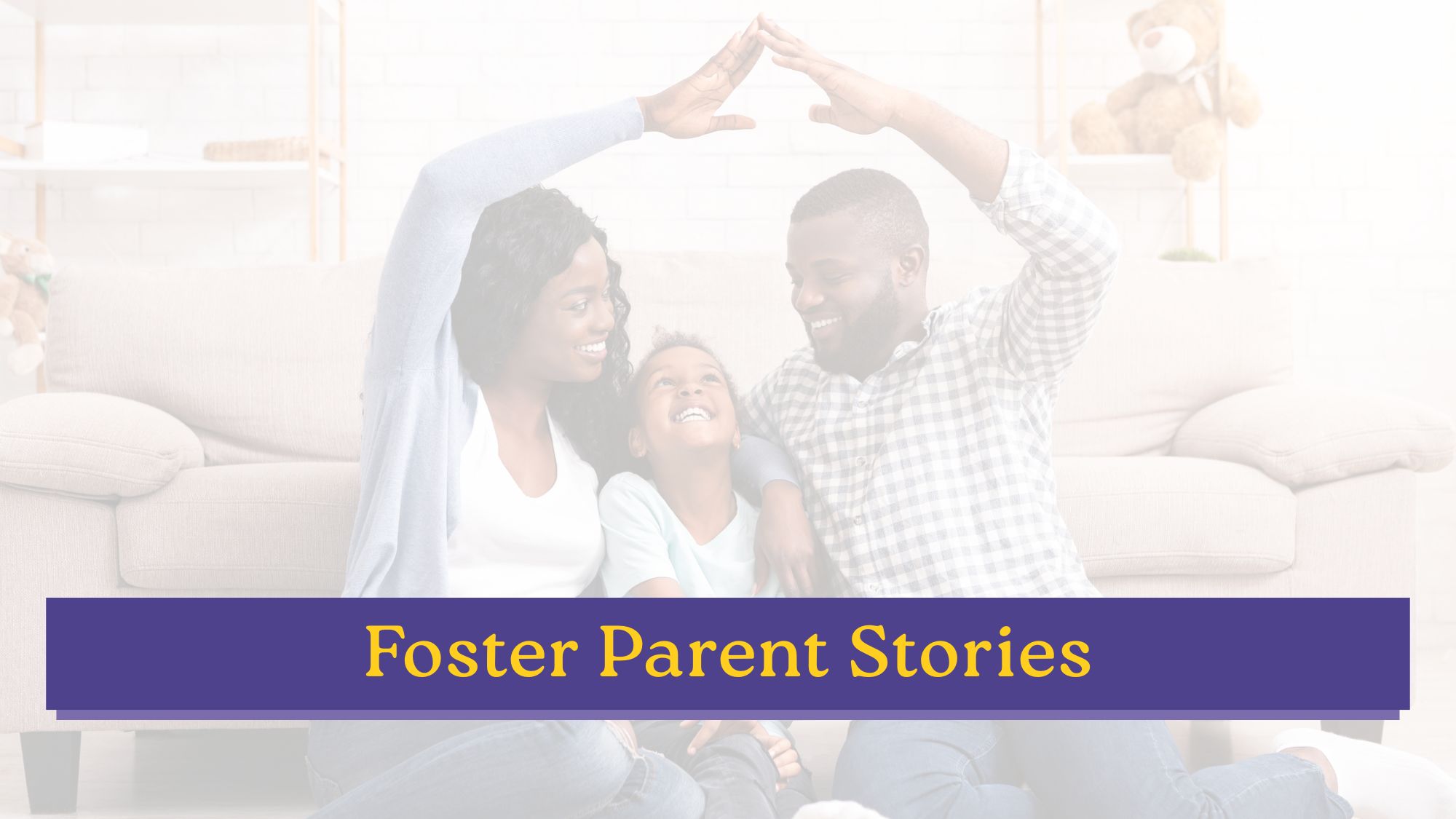 A joyful family of three sits together on the floor, with the parents raising their arms to form a roof shape over their child, who looks up at them laughing. Text overlay reads: "Foster Parent Stories