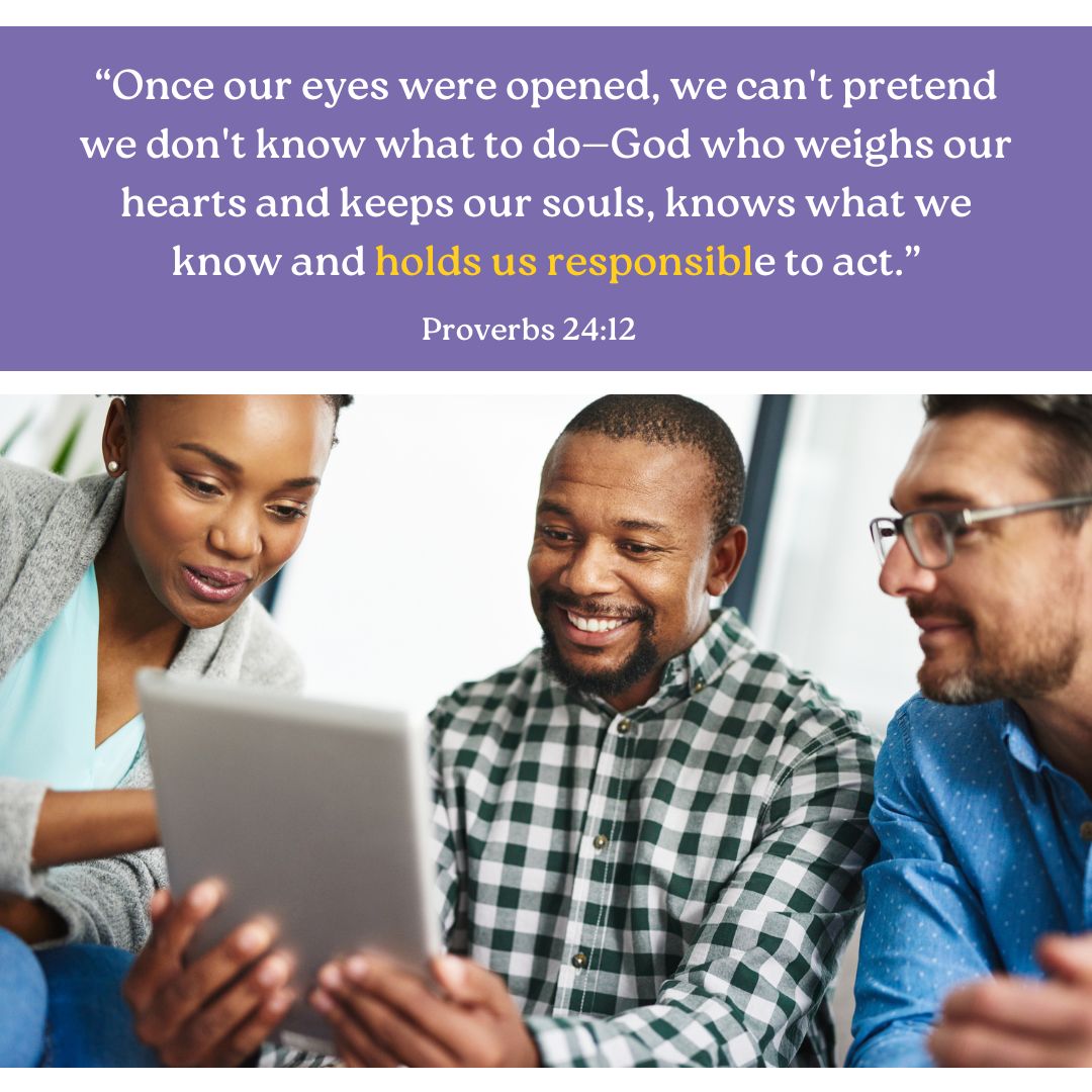 “Once our eyes were opened, we can't pretend we don't know what to do—God who weighs our hearts and keeps our souls, knows what we know and holds us responsible to act.”