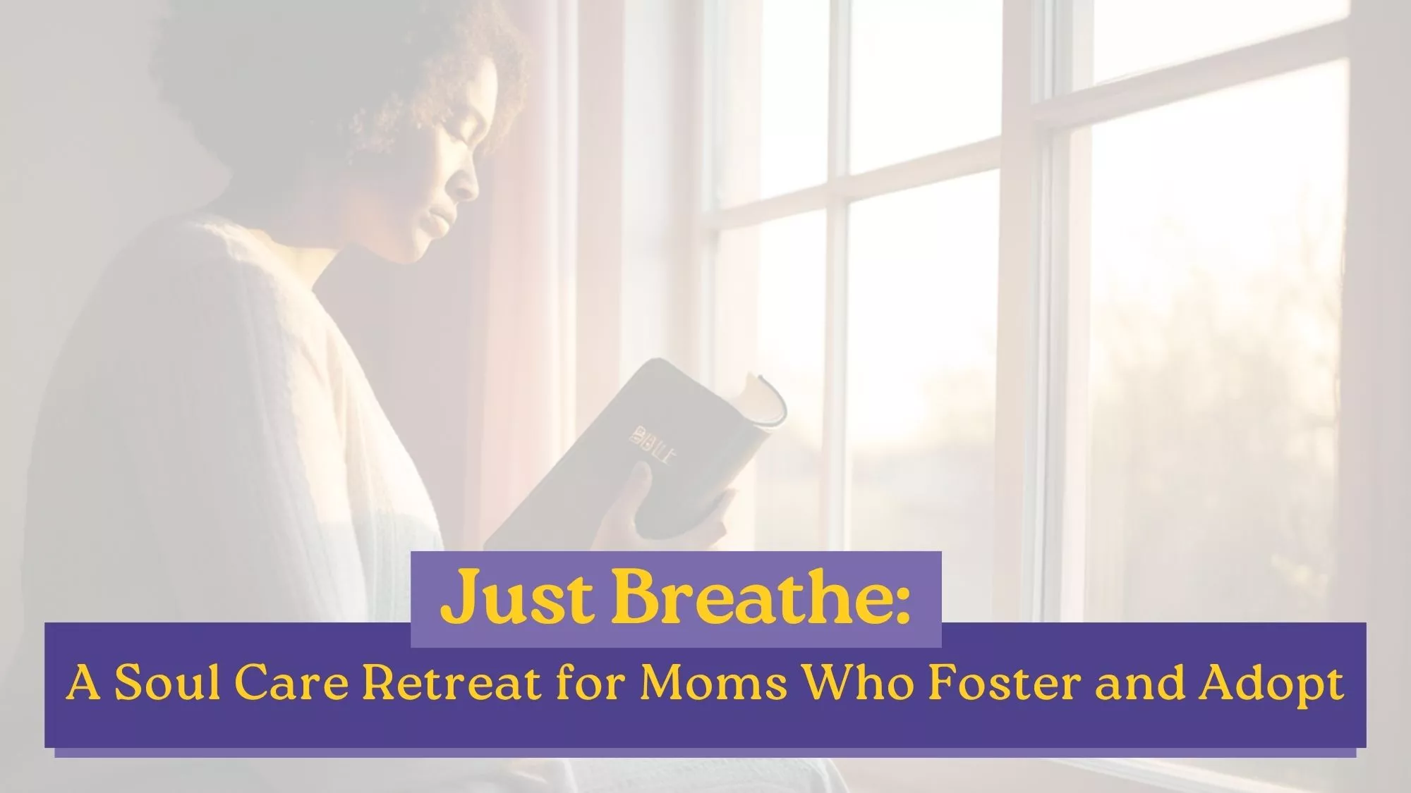 Woman reading a Bible by a sunlit window, with the title “Just Breathe: A Soul Care Retreat for Moms Who Foster and Adopt.”
